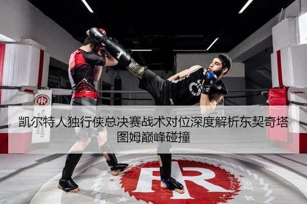 凯尔特人独行侠总决赛战术对位深度解析东契奇塔图姆巅峰碰撞