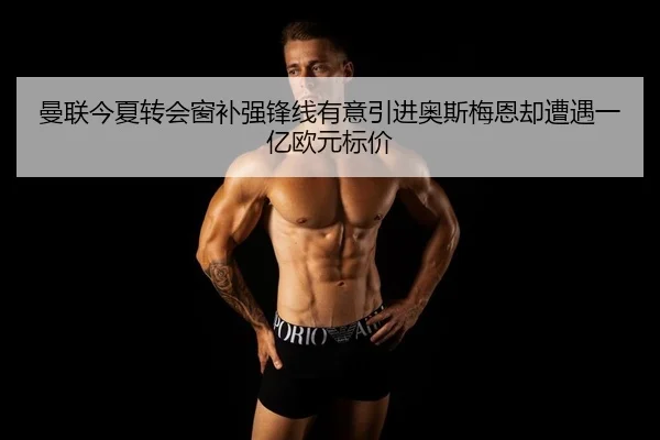 曼联今夏转会窗补强锋线有意引进奥斯梅恩却遭遇一亿欧元标价